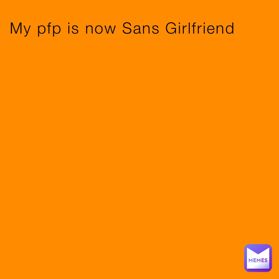 My pfp is now Sans Girlfriend