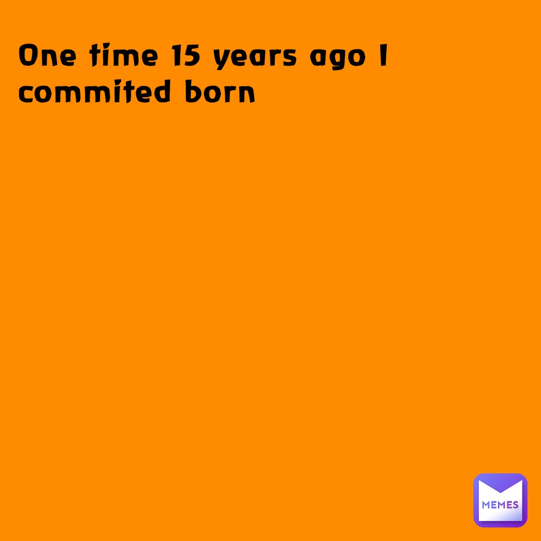 One time 15 years ago I commited born