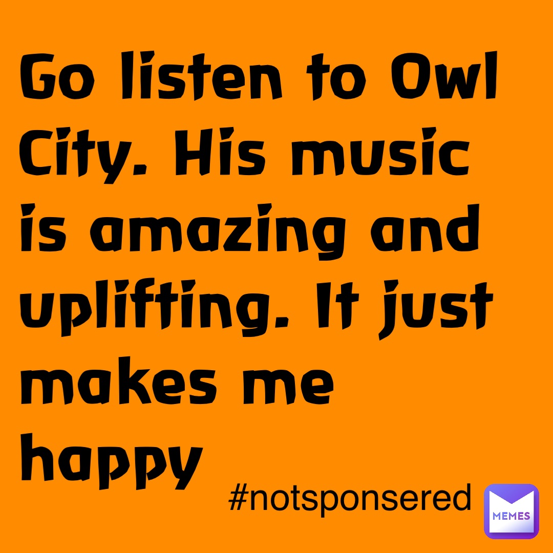 Go listen to Owl City. His music is amazing and uplifting. It just makes me happy #notsponsered