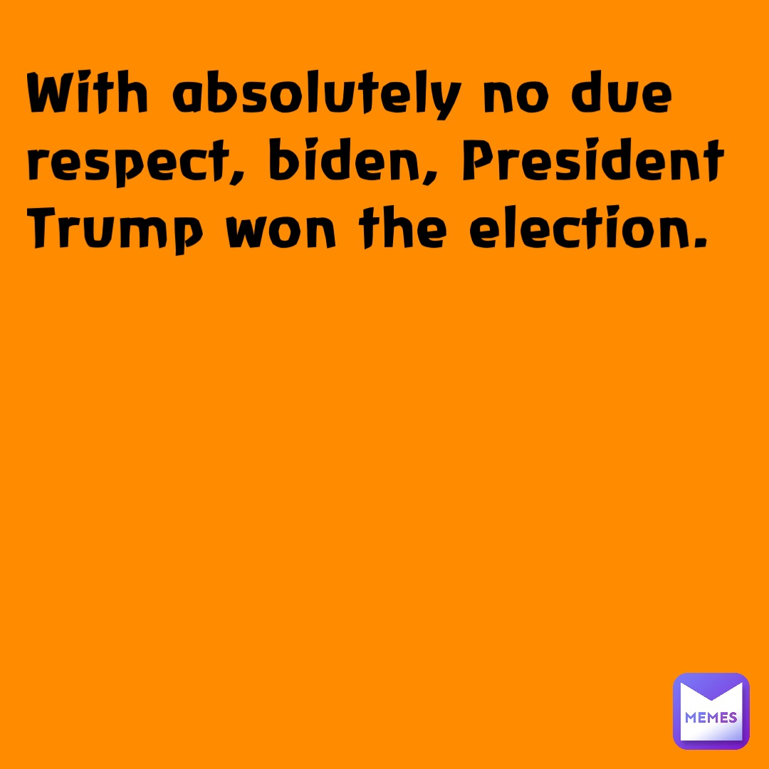 With absolutely no due respect, biden, President Trump won the election.