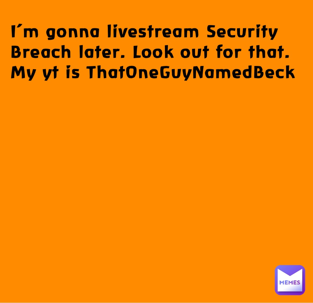 I’m gonna livestream Security Breach later. Look out for that. My yt is ThatOneGuyNamedBeck