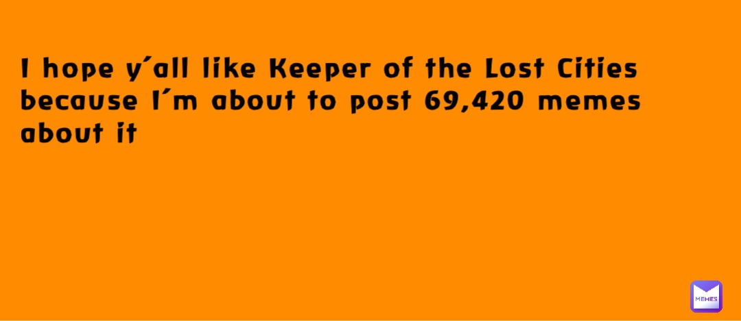I hope y’all like Keeper of the Lost Cities because I’m about to post 69,420 memes about it