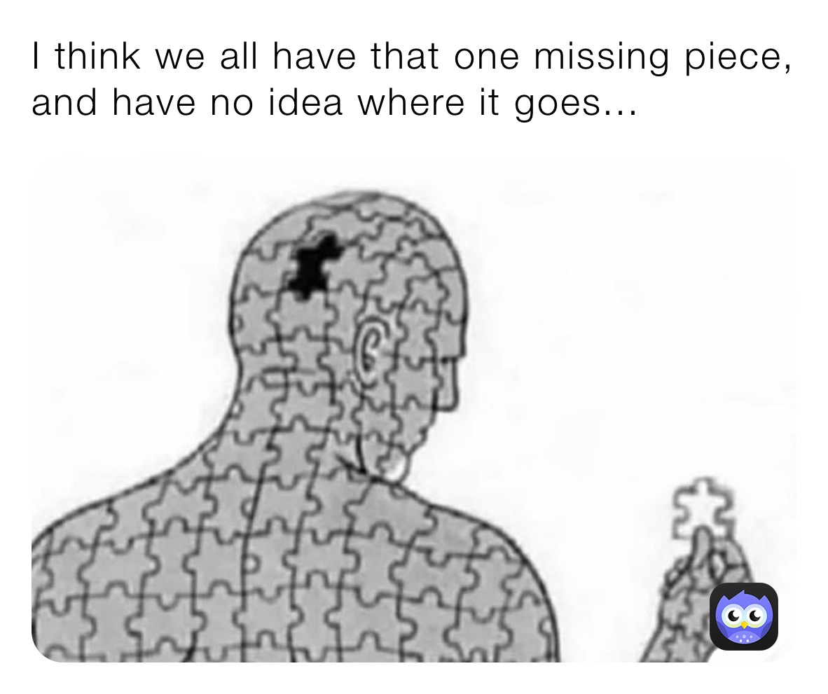 I think we all have that one missing piece, and have no idea where it goes...