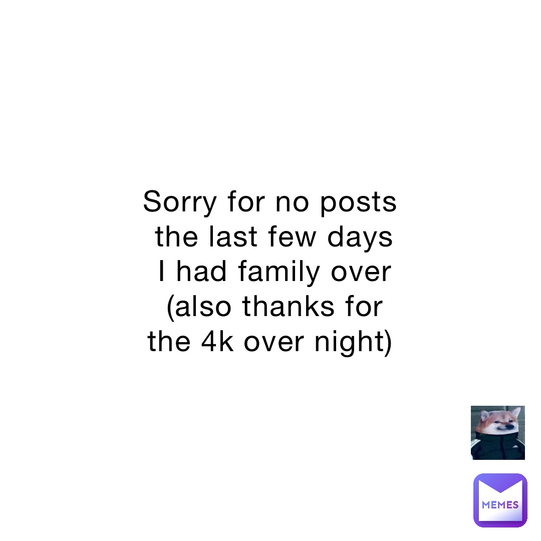 Sorry for no posts the last few days I had family over (also thanks for the 4k over night)