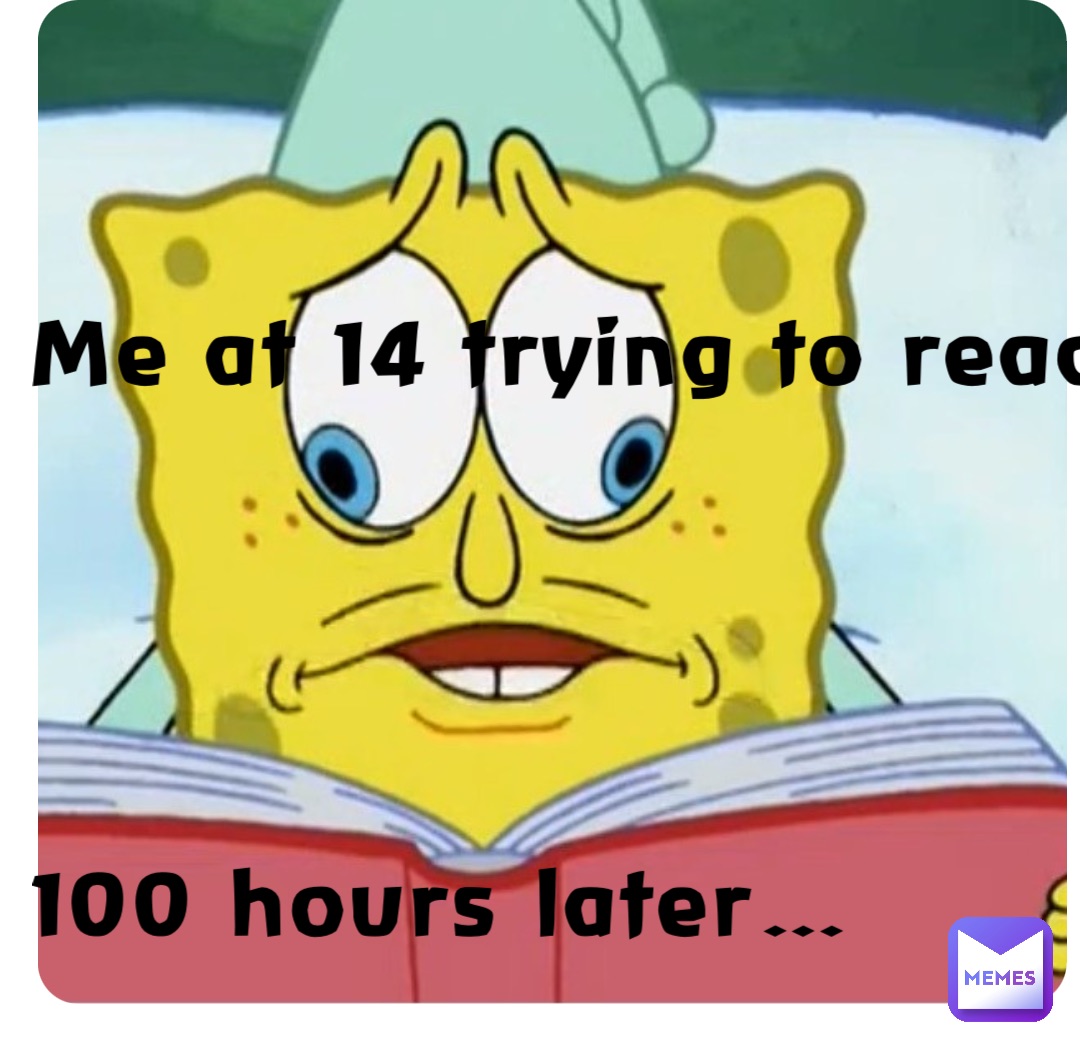 Me at 14 trying to read




100 hours later…