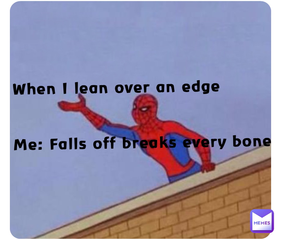 When I lean over an edge


Me: Falls off breaks every bone