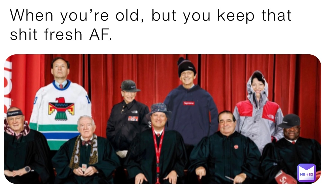 When you’re old, but you keep that shit fresh AF.