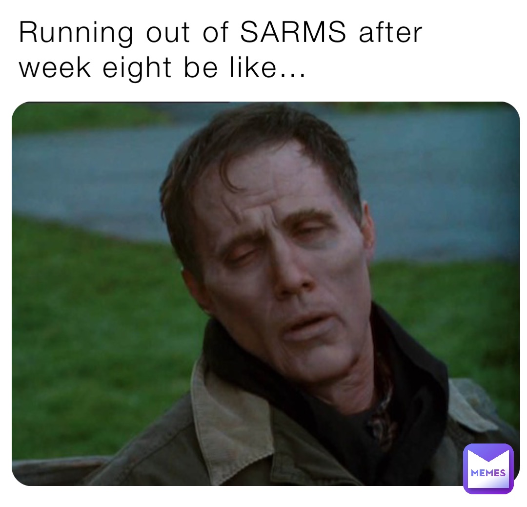 Running out of SARMS after week eight be like…