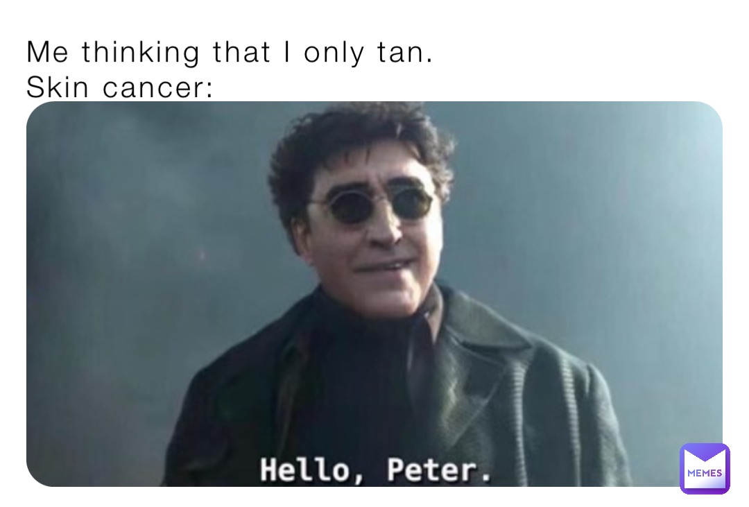 Me thinking that I only tan.
Skin cancer: