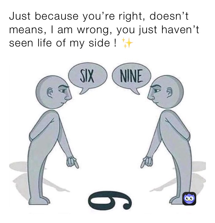 Just because you’re right, doesn’t means, I am wrong, you just haven’t seen life of my side ! ✨