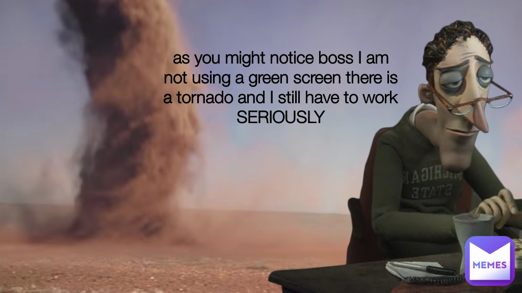 as you might notice boss I am not using a green screen there is a tornado and I still have to work SERIOUSLY