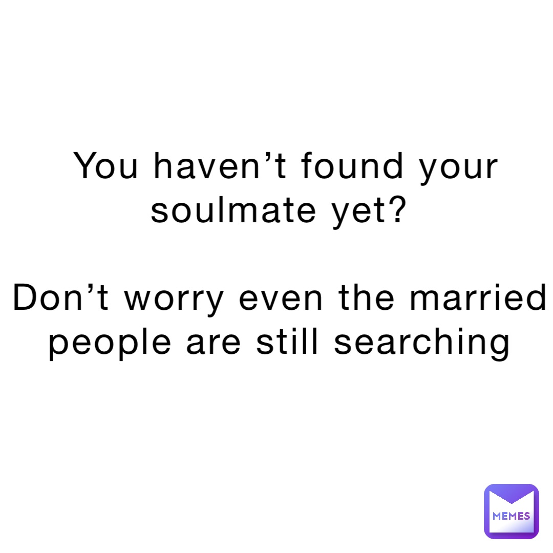 You haven’t found your soulmate yet?

Don’t worry even the married people are still searching