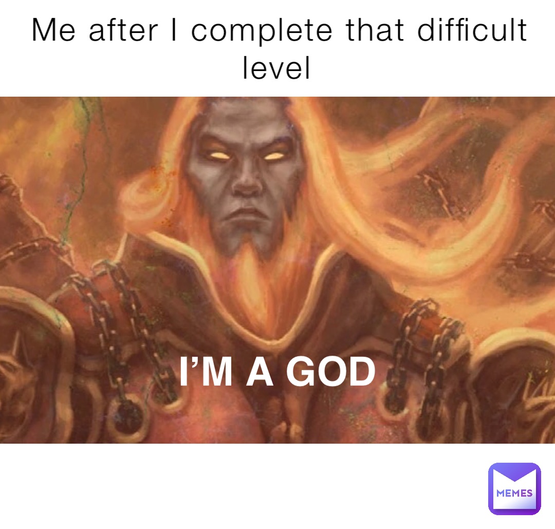 Me after I complete that difficult level I’M A GOD