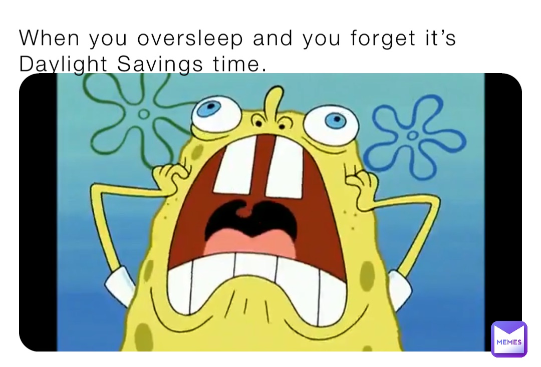 When you oversleep and you forget it’s Daylight Savings time.