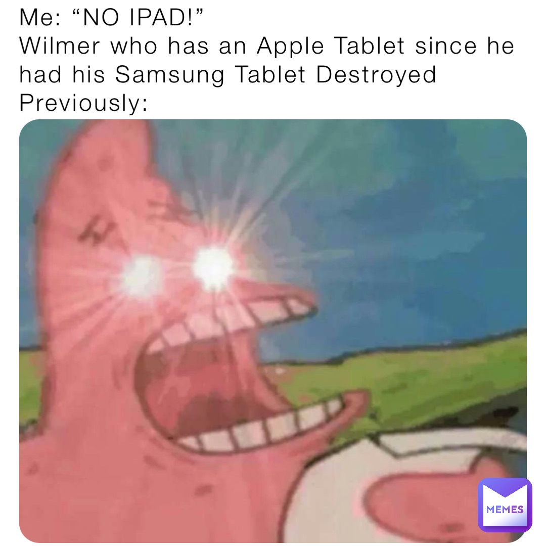 Me “NO IPAD!” Wilmer who has an Apple Tablet since he had his Samsung