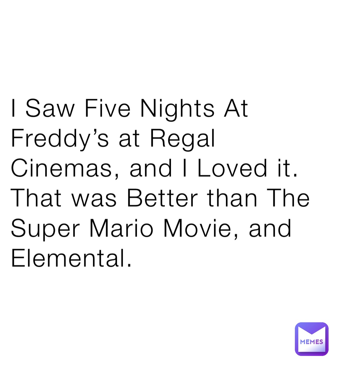 I Saw Five Nights At Freddy’s at Regal Cinemas, and I Loved it. That was Better than The Super Mario Movie, and Elemental.