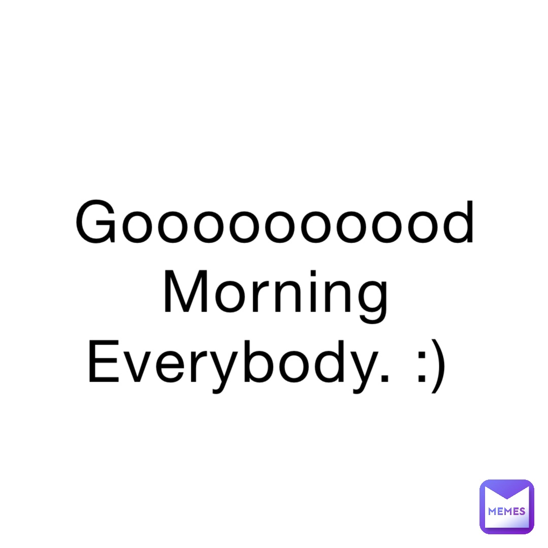 Goooooooood Morning Everybody. :)