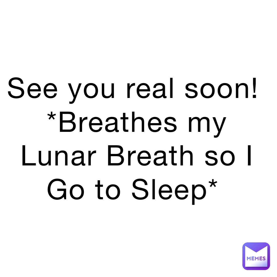 See you real soon! *Breathes my Lunar Breath so I Go to Sleep*