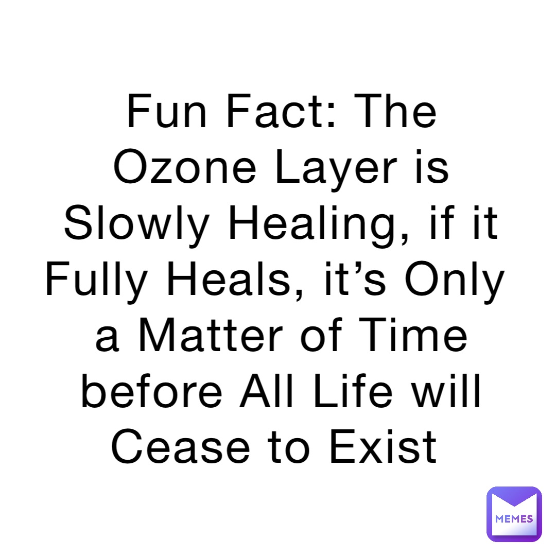 Fun Fact: The Ozone Layer is Slowly Healing, if it Fully Heals, it’s Only a Matter of Time before All Life will Cease to Exist