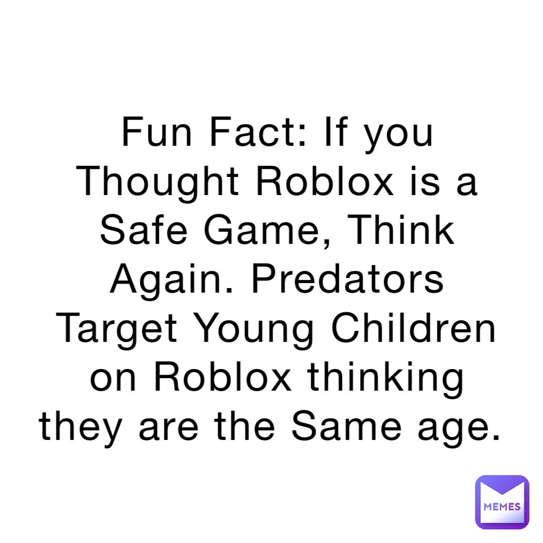 Fun Fact: If you Thought Roblox is a Safe Game, Think Again. Predators Target Young Children on Roblox thinking they are the Same age.