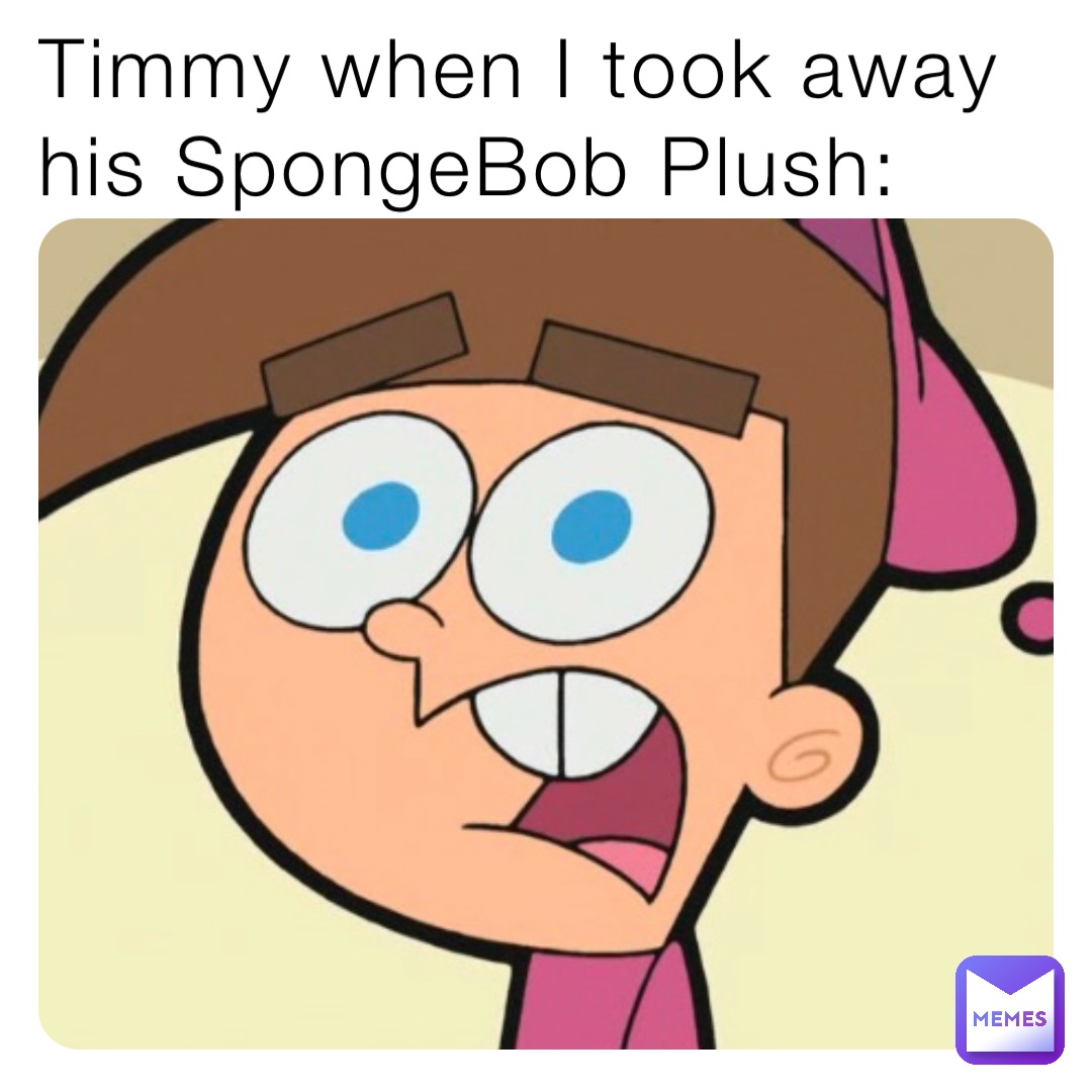 Timmy when I took away his SpongeBob Plush: