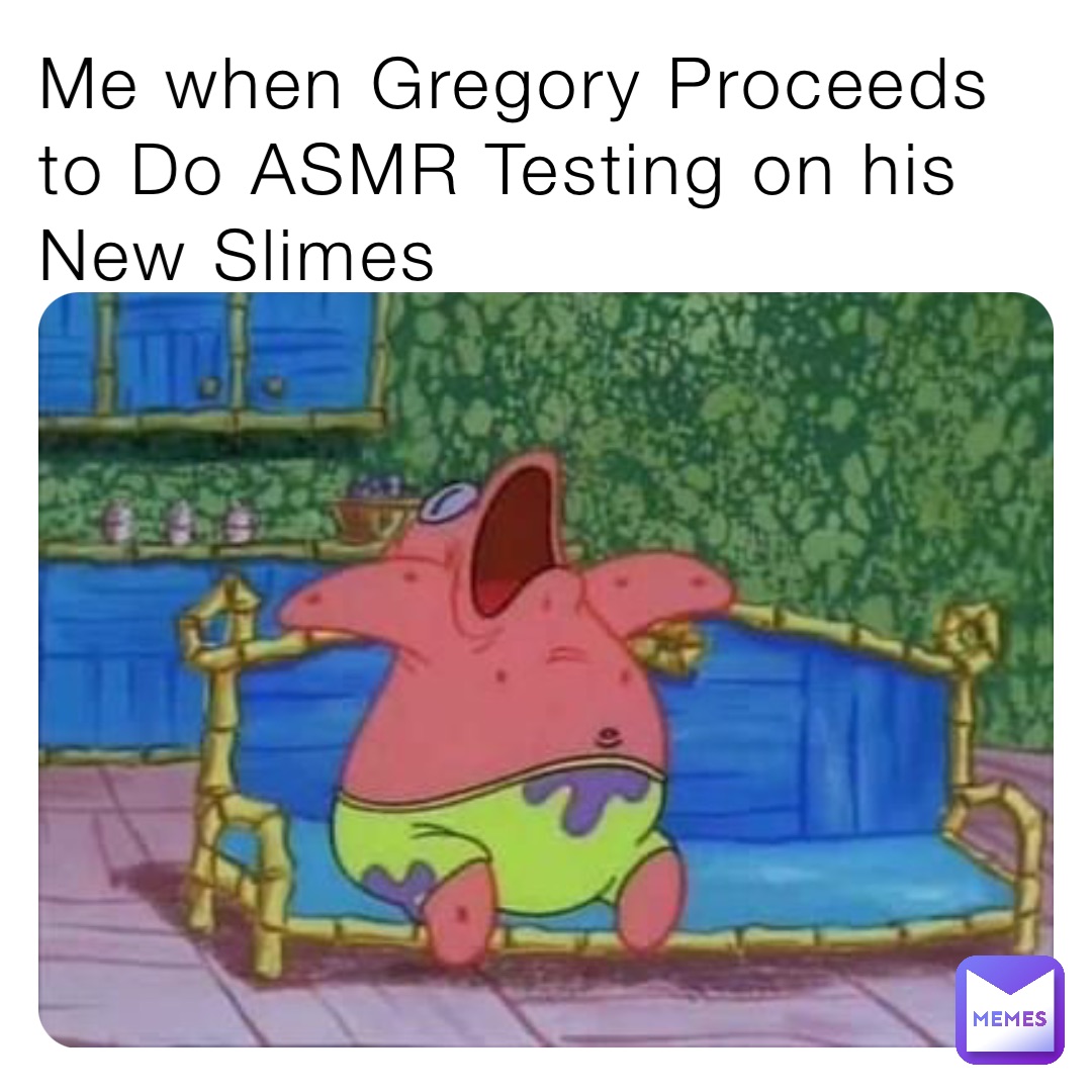 Me when Gregory Proceeds to Do ASMR Testing on his New Slimes