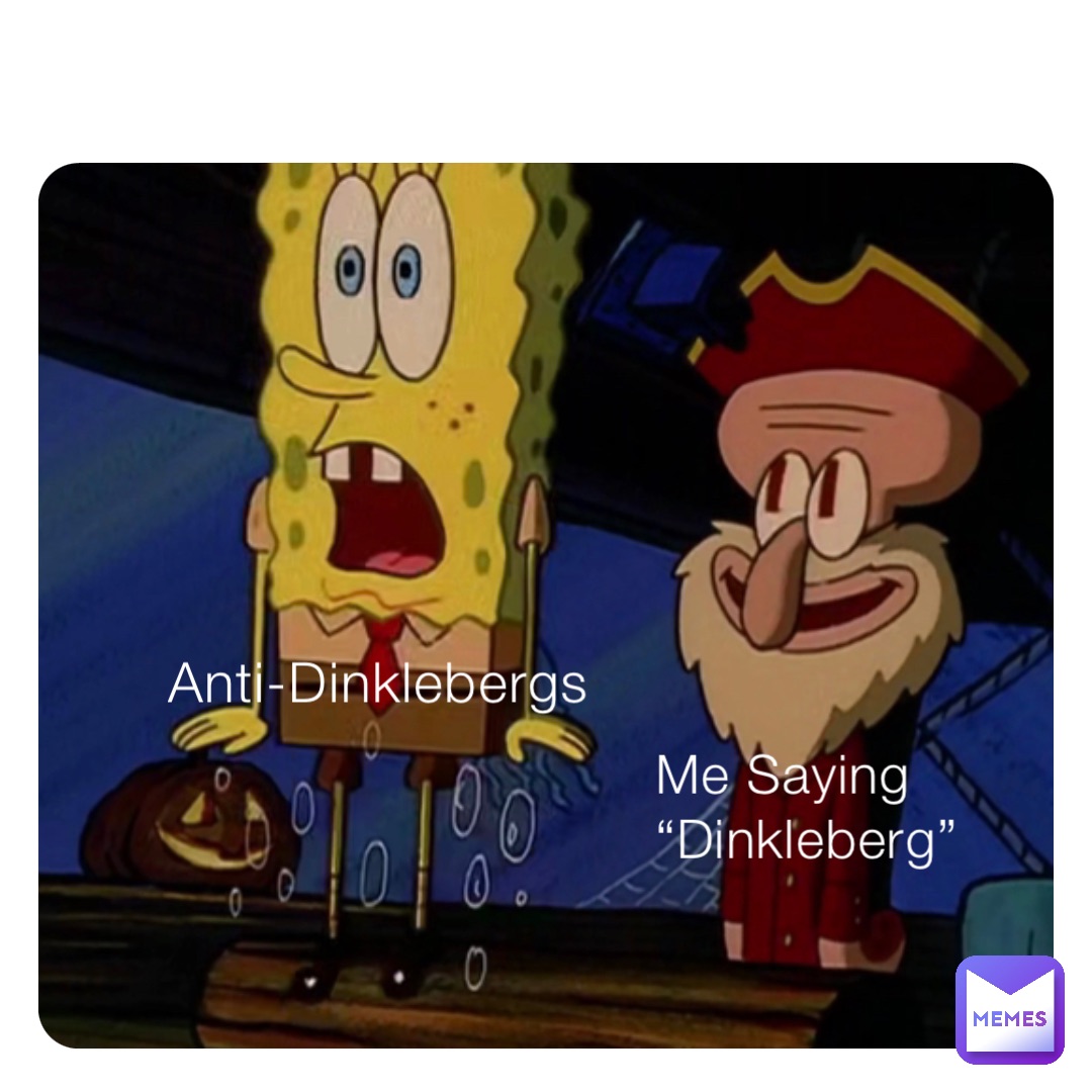 Me Saying “Dinkleberg” Anti-Dinklebergs