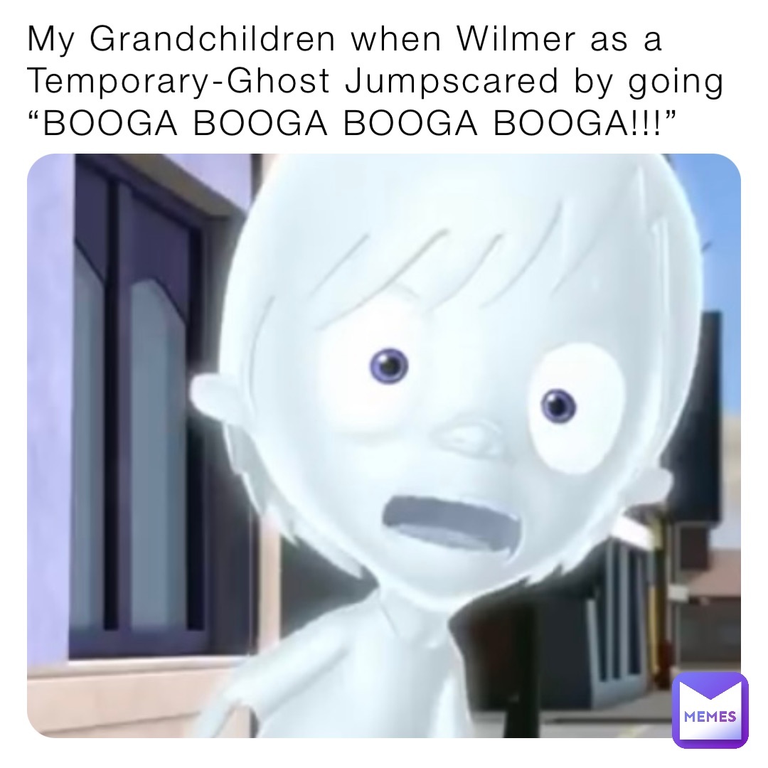 My Grandchildren when Wilmer as a Temporary-Ghost Jumpscared by going “BOOGA BOOGA BOOGA BOOGA!!!”