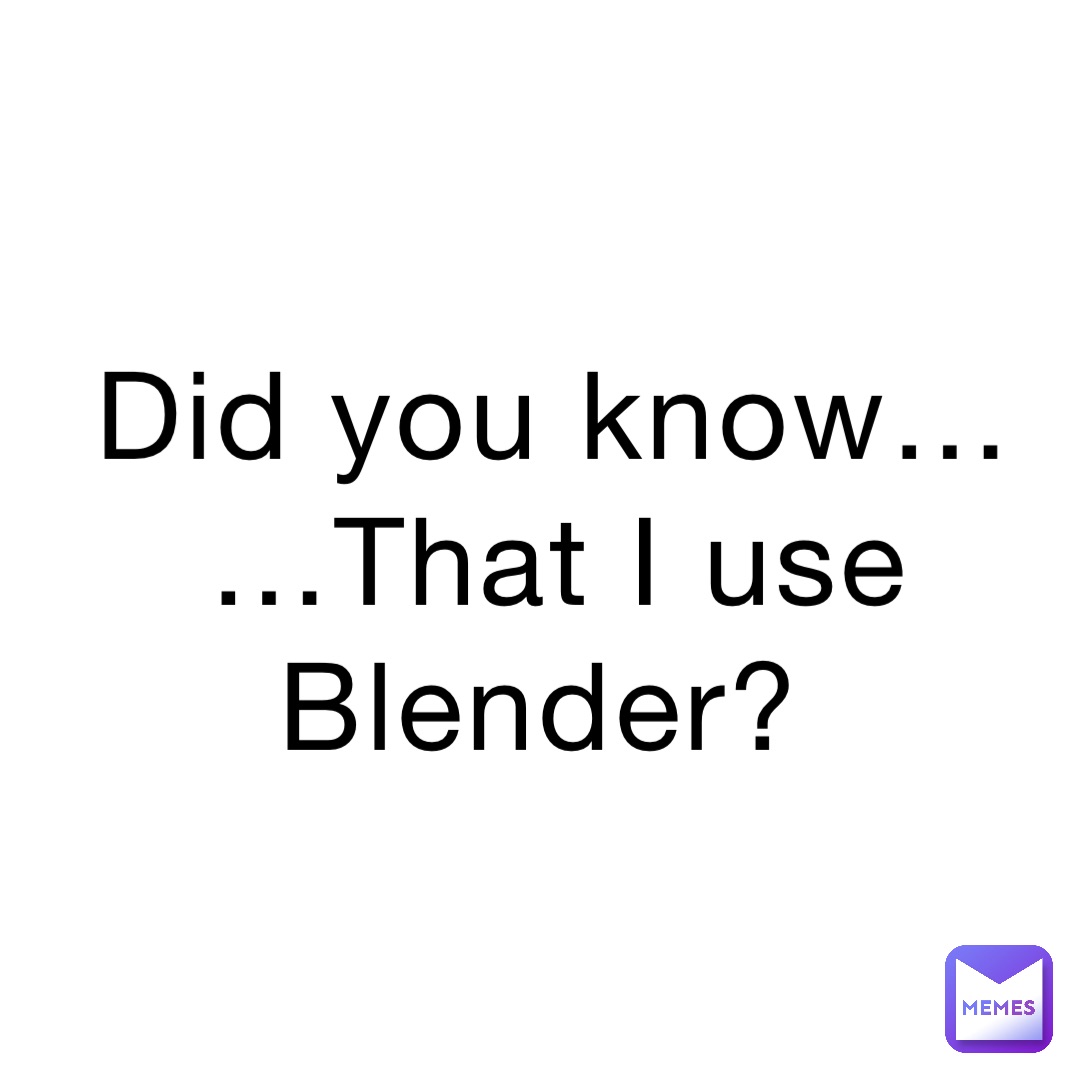 Did you know… …That I use Blender?