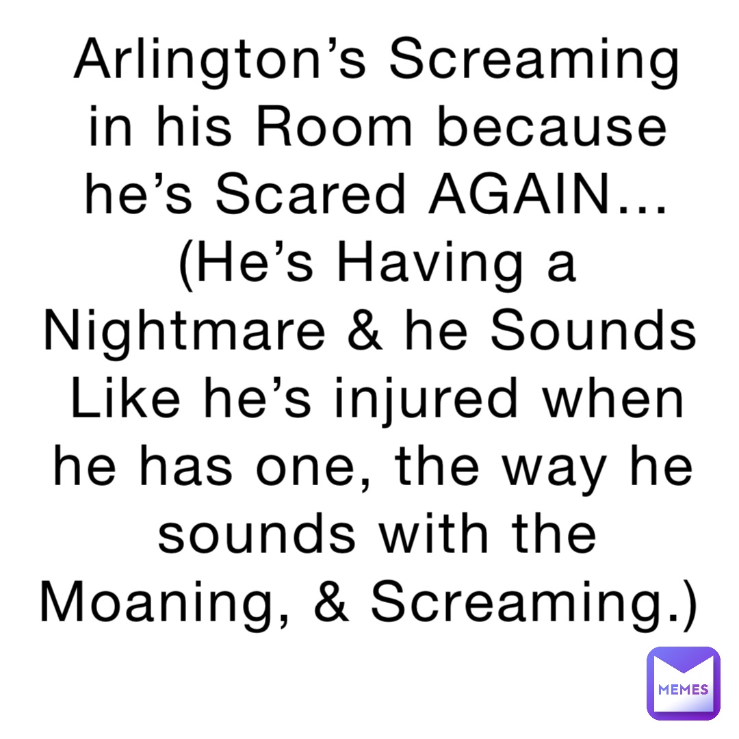 Arlington’s Screaming in his Room because he’s Scared AGAIN… (He’s Having a Nightmare & he Sounds Like he’s injured when he has one, the way he sounds with the Moaning, & Screaming.)