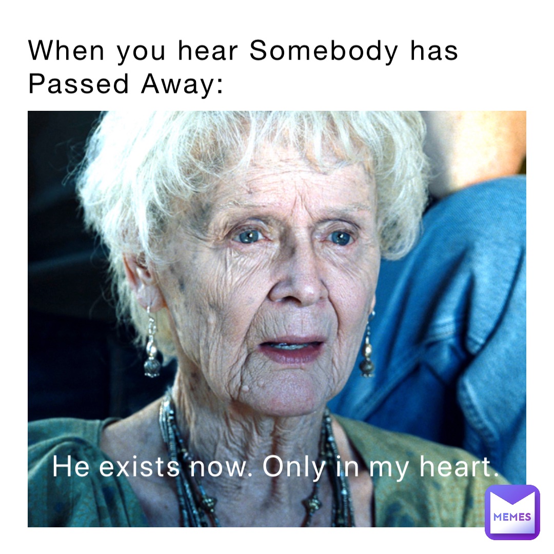 When you hear Somebody has Passed Away: He exists now. Only in my heart.