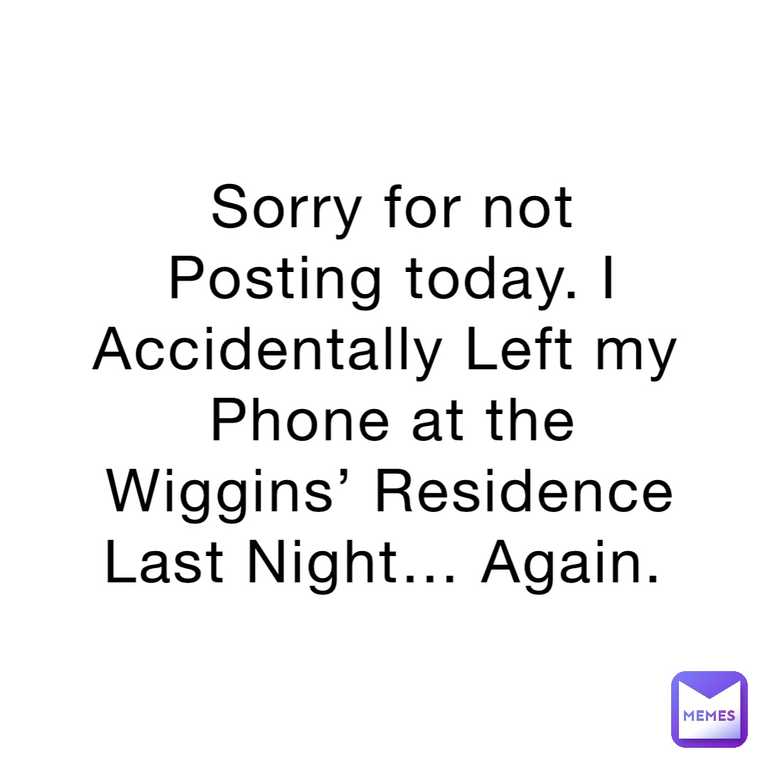 Sorry for not Posting today. I Accidentally Left my Phone at the Wiggins’ Residence Last Night… Again.