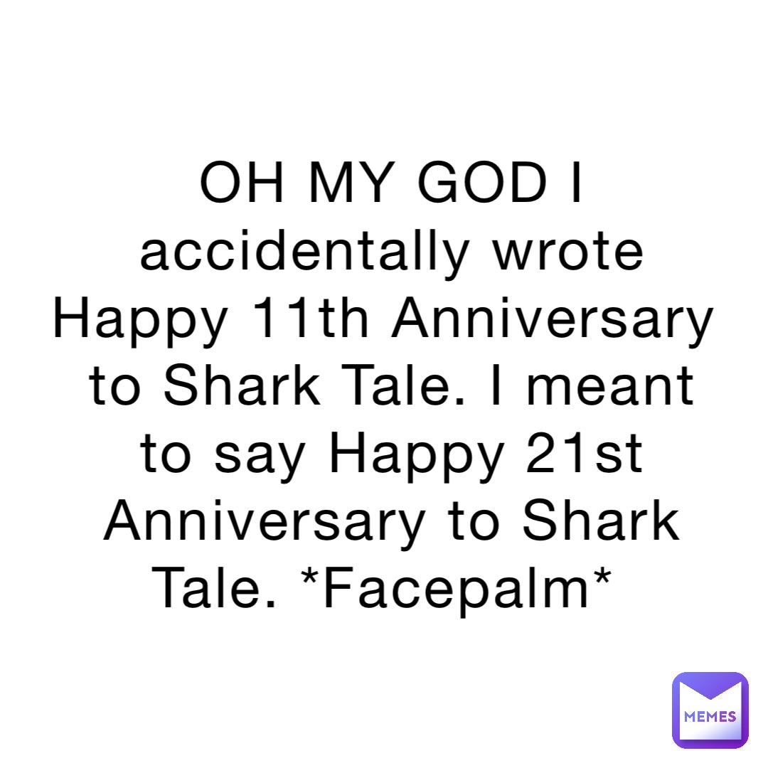 OH MY GOD I accidentally wrote Happy 11th Anniversary to Shark Tale. I meant to say Happy 21st Anniversary to Shark Tale. *Facepalm*