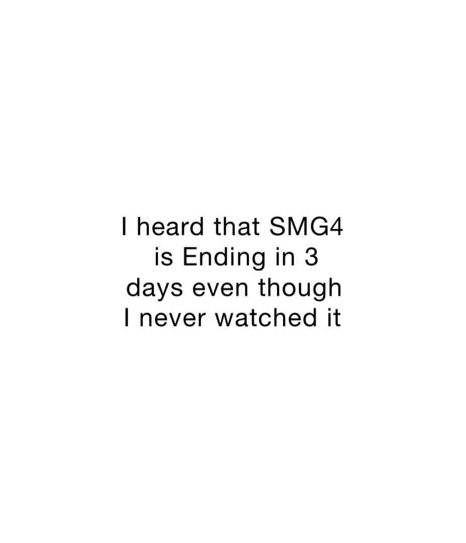 Listen, I never watched SMG4 but I have watched SML