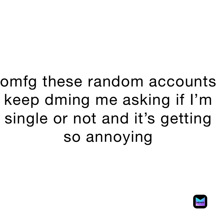 omfg these random accounts keep dming me asking if I’m single or not and it’s getting so annoying 