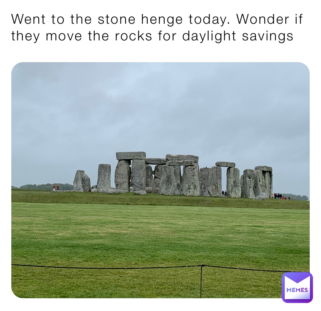 Went to the stone henge today. Wonder if they move the rocks for daylight savings