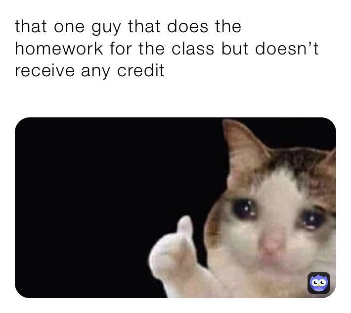 that one guy that does the homework for the class but doesn’t receive any credit 
