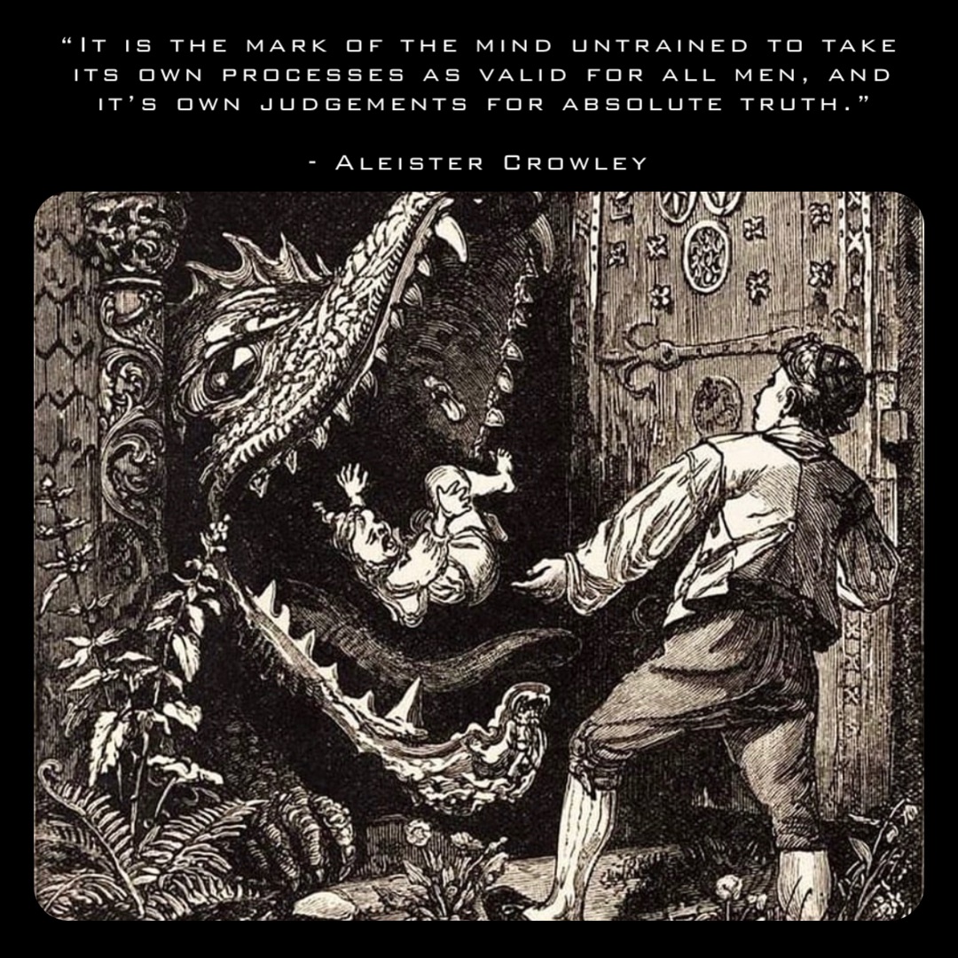 “It is the mark of the mind untrained to take its own processes as valid for all men, and it’s own judgements for absolute truth.” 

- Aleister Crowley