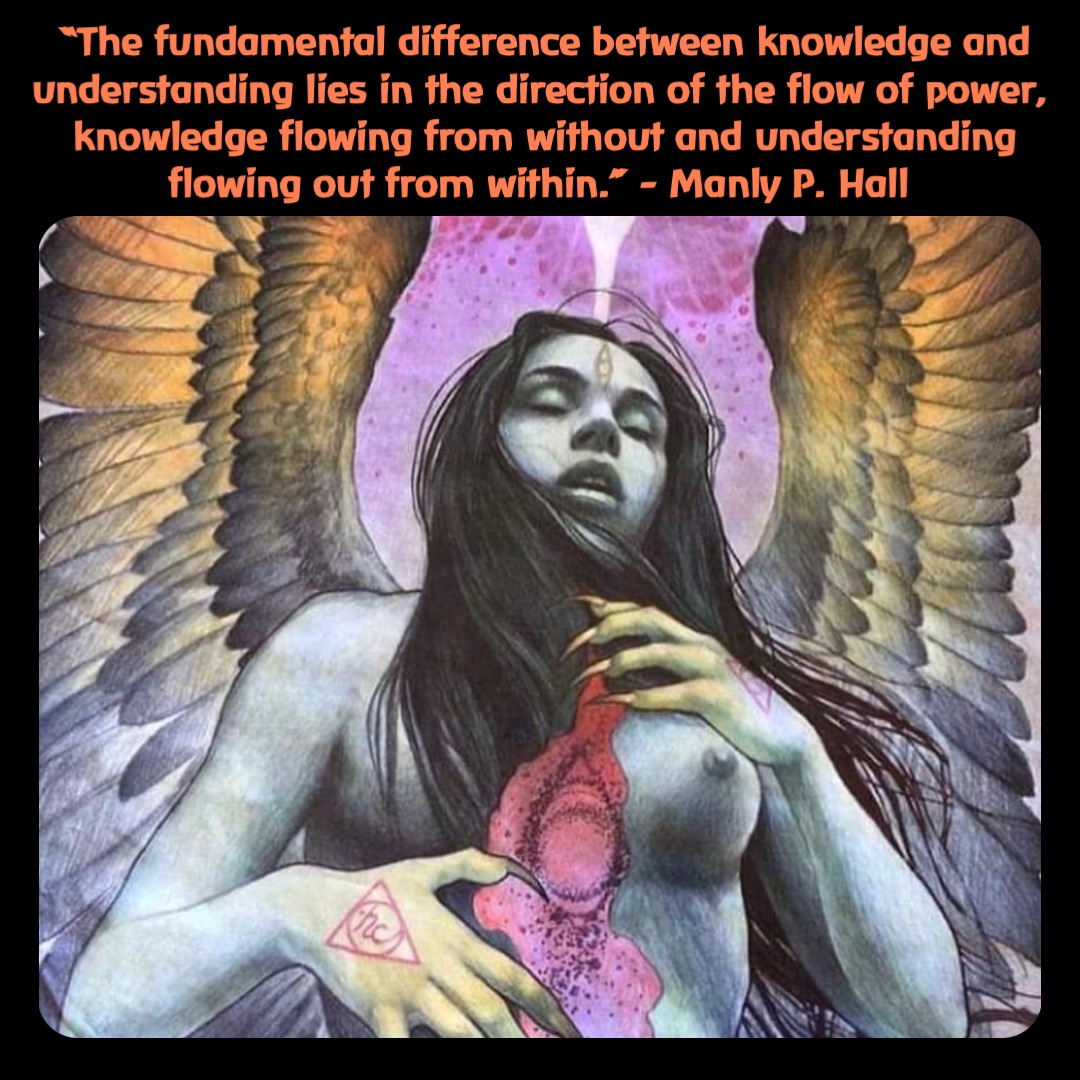 Double tap to edit “The fundamental difference between knowledge and understanding lies in the direction of the flow of power, knowledge flowing from without and understanding flowing out from within.” - Manly P. Hall