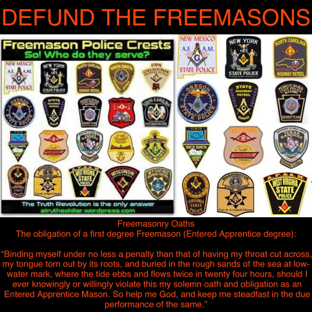 DEFUND THE FREEMASONS Freemasonry Oaths
The obligation of a first degree Freemason (Entered Apprentice degree):

“Binding myself under no less a penalty than that of having my throat cut across, my tongue torn out by its roots, and buried in the rough sands of the sea at low-water mark, where the tide ebbs and flows twice in twenty four hours, should I ever knowingly or willingly violate this my solemn oath and obligation as an Entered Apprentice Mason. So help me God, and keep me steadfast in the due performance of the same.”