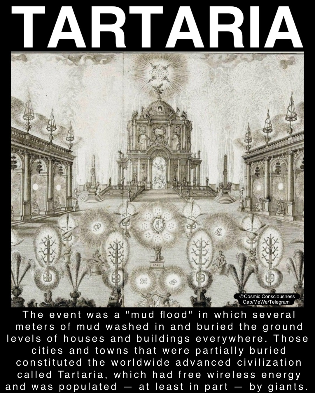 Tartaria The event was a "mud flood" in which several meters of mud washed in and buried the ground levels of houses and buildings everywhere. Those cities and towns that were partially buried constituted the worldwide advanced civilization called Tartaria, which had free wireless energy and was populated — at least in part — by giants. @Cosmic Consciousness 
Gab/MeWe/Telegram