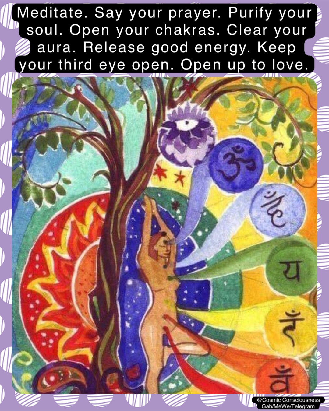 Meditate. Say your prayer. Purify your soul. Open your chakras. Clear your aura. Release good energy. Keep your third eye open. Open up to love. @Cosmic Consciousness 
Gab/MeWe/Telegram