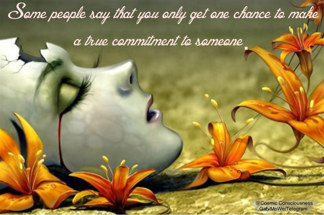 Some people say that you only get one chance to make a true commitment to someone. @Cosmic Consciousness 
Gab/MeWe/Telegram