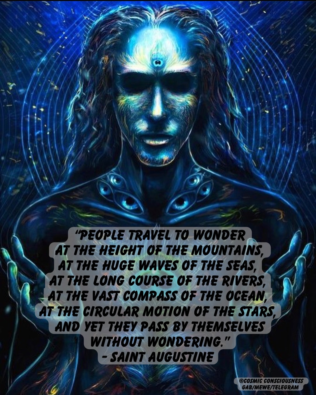 “People travel to wonder 
at the height of the mountains, 
at the huge waves of the seas,
at the long course of the rivers,
at the vast compass of the ocean,
at the circular motion of the stars,
and yet they pass by themselves 
without wondering.” 
- Saint Augustine @Cosmic Consciousness 
Gab/MeWe/Telegram