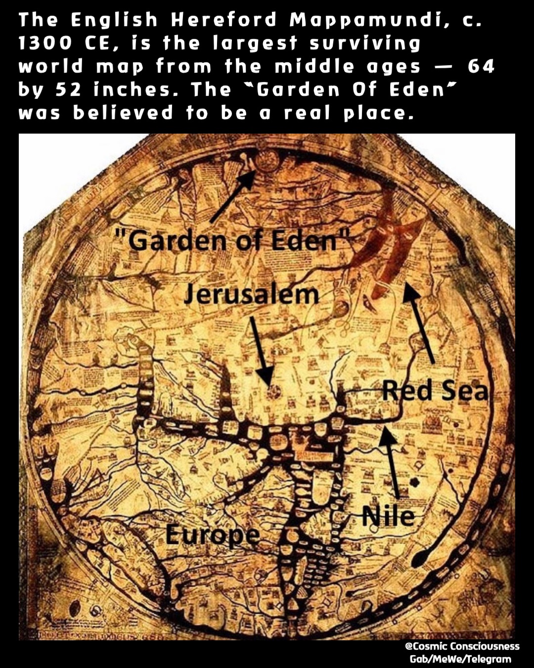 The English Hereford Mappamundi, c. 1300 CE, is the largest surviving world map from the middle ages — 64 by 52 inches. The “Garden Of Eden” was believed to be a real place. @Cosmic Consciousness 
Gab/MeWe/Telegram