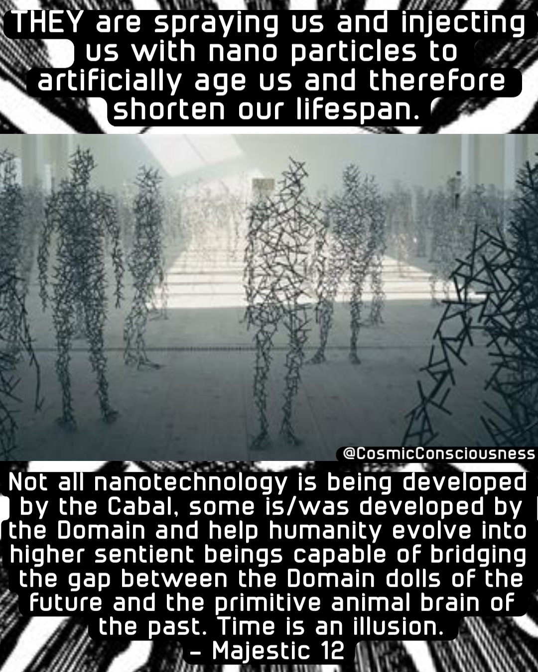 THEY are spraying us and injecting us with nano particles to artificially age us and therefore shorten our lifespan. Not all nanotechnology is being developed by the Cabal, some is/was developed by the Domain and help humanity evolve into higher sentient beings capable of bridging the gap between the Domain dolls of the future and the primitive animal brain of the past. Time is an illusion. 
- Majestic 12 @CosmicConsciousness