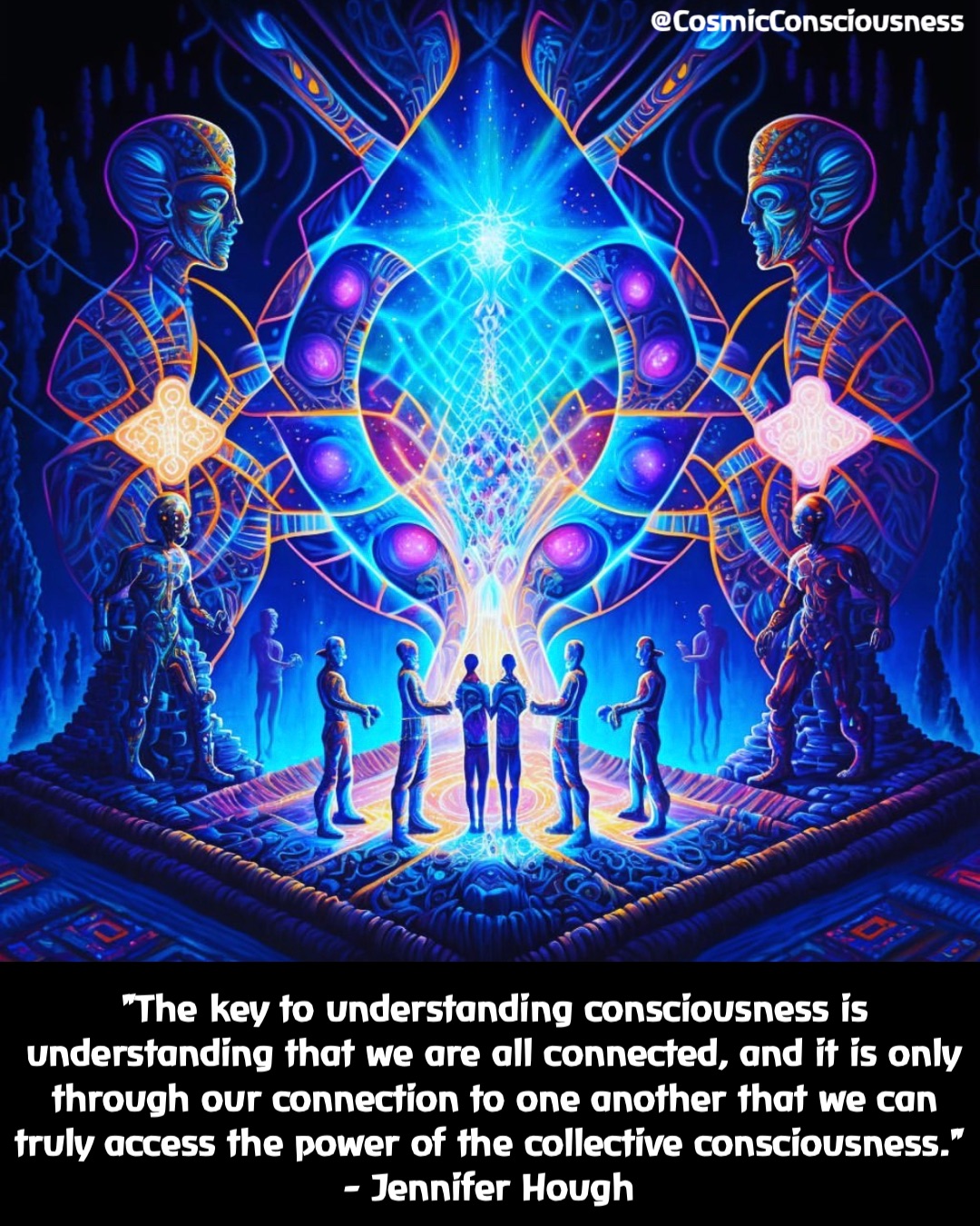 "The key to understanding consciousness is understanding that we are all connected, and it is only through our connection to one another that we can truly access the power of the collective consciousness." 
- Jennifer Hough @CosmicConsciousness