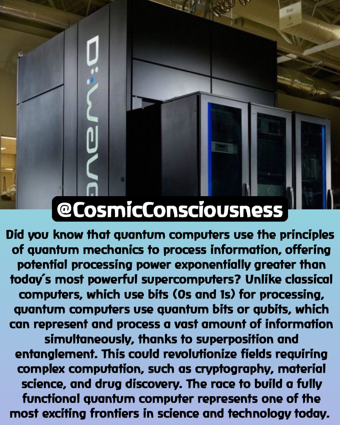 Did you know that quantum computers use the principles of quantum mechanics to process information, offering potential processing power exponentially greater than today’s most powerful supercomputers? Unlike classical computers, which use bits (0s and 1s) for processing, quantum computers use quantum bits or qubits, which can represent and process a vast amount of information simultaneously, thanks to superposition and entanglement. This could revolutionize fields requiring complex computation, such as cryptography, material science, and drug discovery. The race to build a fully functional quantum computer represents one of the most exciting frontiers in science and technology today. @CosmicConsciousness