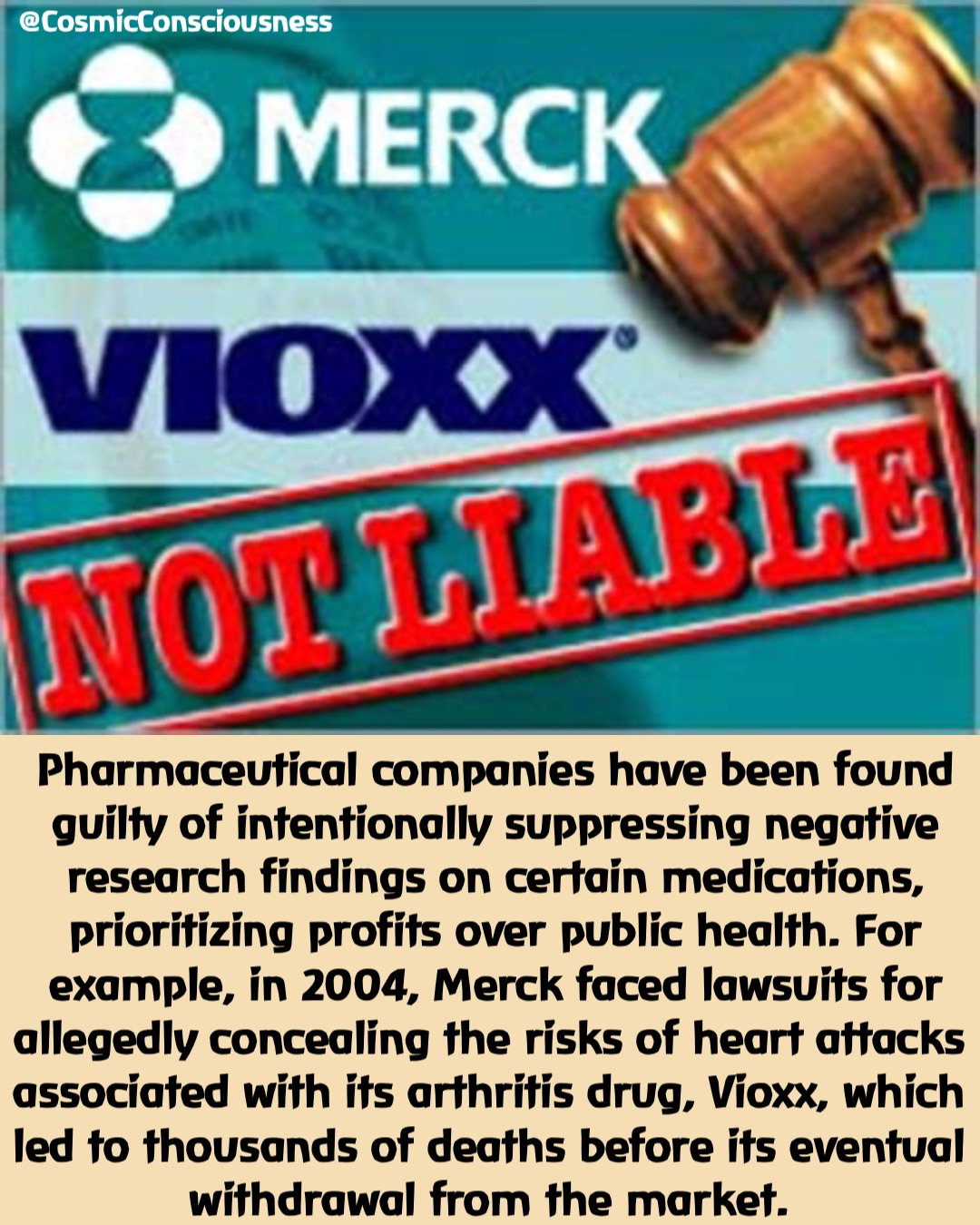 Pharmaceutical companies have been found guilty of intentionally suppressing negative research findings on certain medications, prioritizing profits over public health. For example, in 2004, Merck faced lawsuits for allegedly concealing the risks of heart attacks associated with its arthritis drug, Vioxx, which led to thousands of deaths before its eventual withdrawal from the market. @CosmicConsciousness