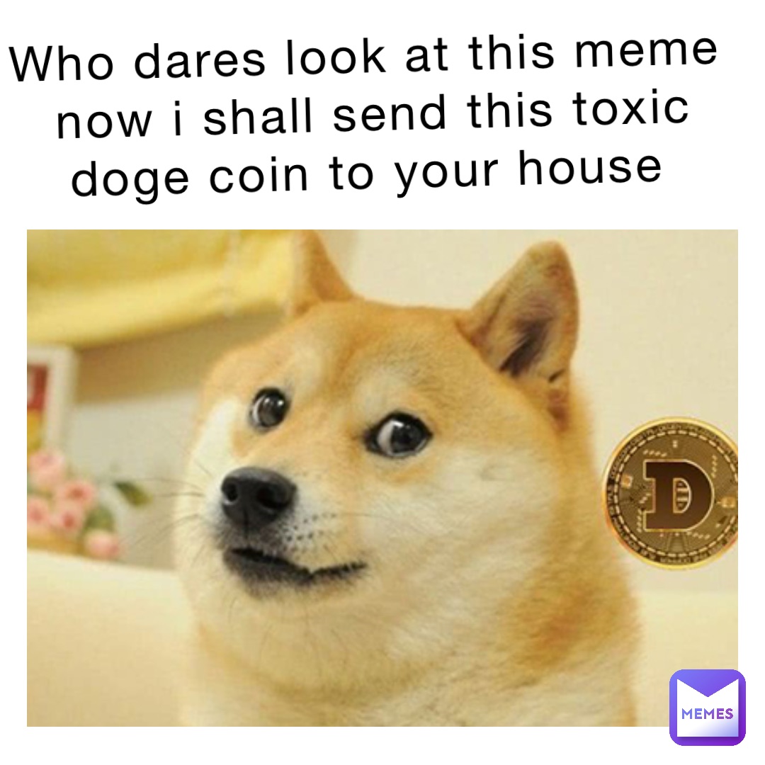 Who dares look at this meme now I shall send this toxic doge coin to your house